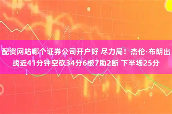 配资网站哪个证券公司开户好 尽力局！杰伦·布朗出战近41分钟空砍34分6板7助2断 下半场25分