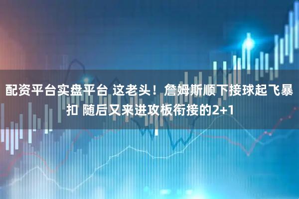 配资平台实盘平台 这老头！詹姆斯顺下接球起飞暴扣 随后又来进攻板衔接的2+1