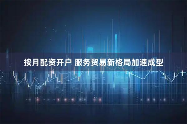 按月配资开户 服务贸易新格局加速成型