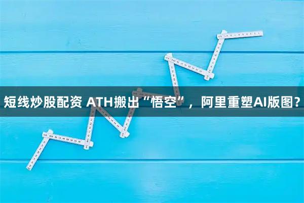 短线炒股配资 ATH搬出“悟空”，阿里重塑AI版图？