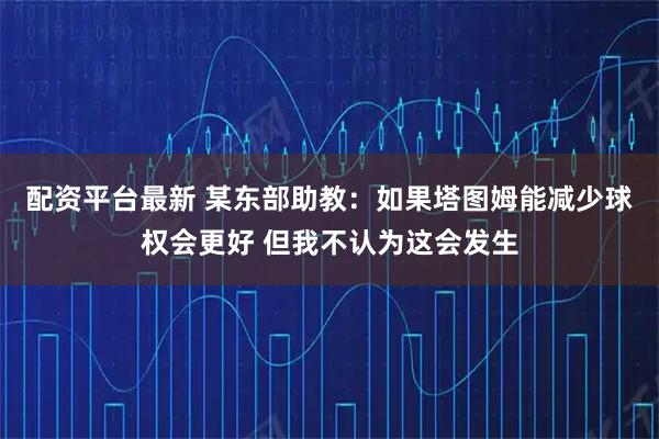 配资平台最新 某东部助教:如果塔图姆能减少球权会更好 但我不认为这会发生