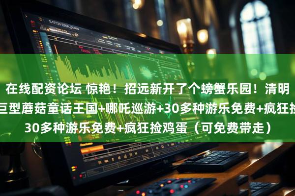 在线配资论坛 惊艳！招远新开了个螃蟹乐园！清明节3天门票免费送！巨型蘑菇童话王国+哪吒巡游+30多种游乐免费+疯狂捡鸡蛋（可免费带走）