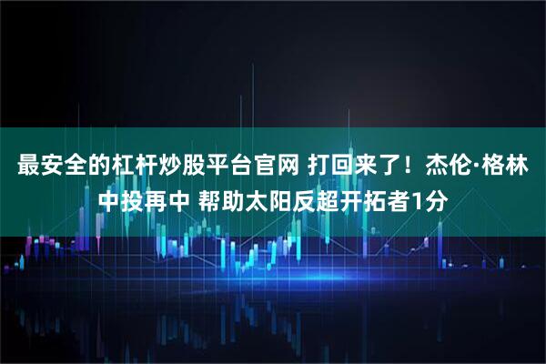 最安全的杠杆炒股平台官网 打回来了！杰伦·格林中投再中 帮助太阳反超开拓者1分