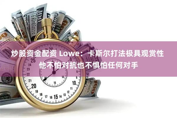 炒股资金配资 Lowe：卡斯尔打法极具观赏性 他不怕对抗也不惧怕任何对手