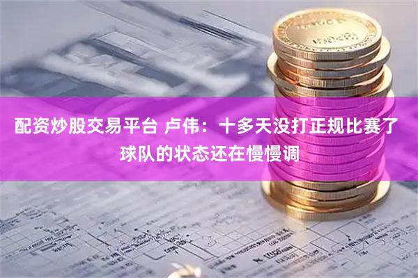 配资炒股交易平台 卢伟：十多天没打正规比赛了 球队的状态还在慢慢调