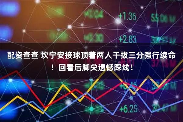 配资查查 坎宁安接球顶着两人干拔三分强行续命！回看后脚尖遗憾踩线！