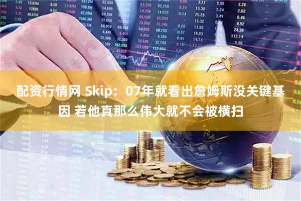 配资行情网 Skip：07年就看出詹姆斯没关键基因 若他真那么伟大就不会被横扫
