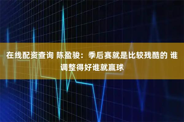 在线配资查询 陈盈骏：季后赛就是比较残酷的 谁调整得好谁就赢球