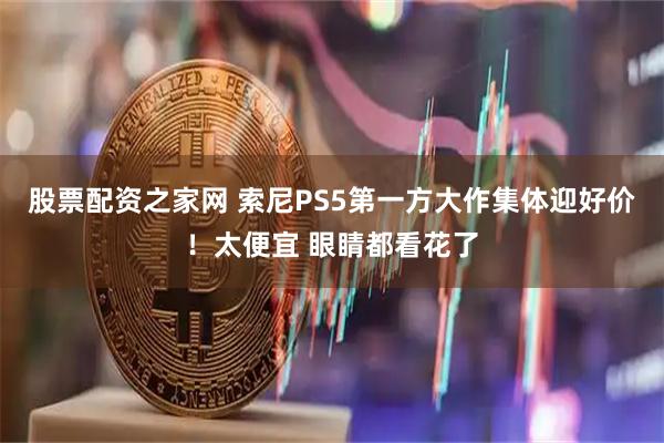 股票配资之家网 索尼PS5第一方大作集体迎好价！太便宜 眼睛都看花了