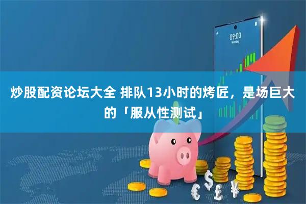 炒股配资论坛大全 排队13小时的烤匠，是场巨大的「服从性测试」