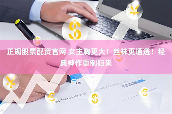 正规股票配资官网 女主胸更大！丝袜更通透！经典神作重制归来