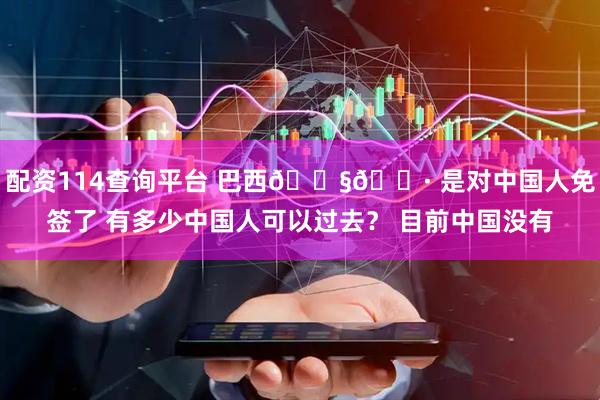 配资114查询平台 巴西🇧🇷 是对中国人免签了 有多少中国人可以过去？ 目前中国没有