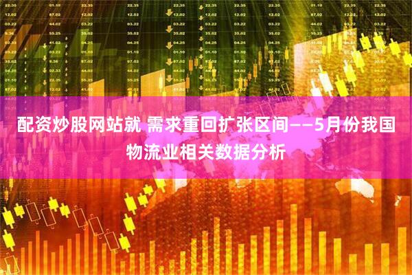 配资炒股网站就 需求重回扩张区间——5月份我国物流业相关数据分析