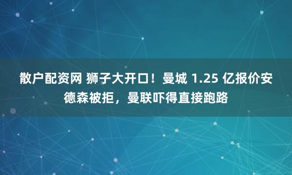 散户配资网 狮子大开口！曼城 1.25 亿报价安德森被拒，曼联吓得直接跑路