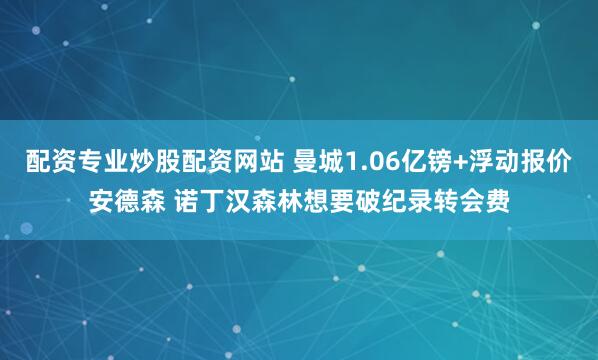 配资专业炒股配资网站 曼城1.06亿镑+浮动报价安德森 诺丁汉森林想要破纪录转会费