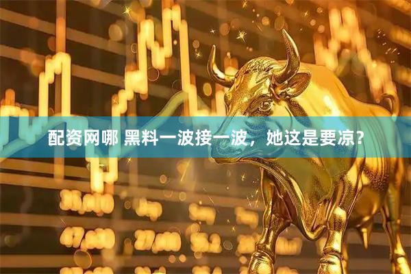 配资网哪 黑料一波接一波，她这是要凉？
