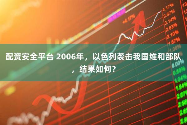 配资安全平台 2006年，以色列袭击我国维和部队，结果如何？