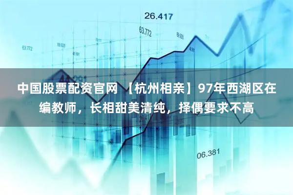中国股票配资官网 【杭州相亲】97年西湖区在编教师，长相甜美清纯，择偶要求不高