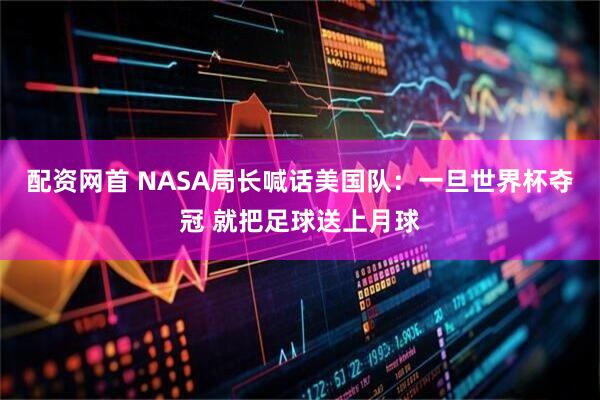 配资网首 NASA局长喊话美国队：一旦世界杯夺冠 就把足球送上月球