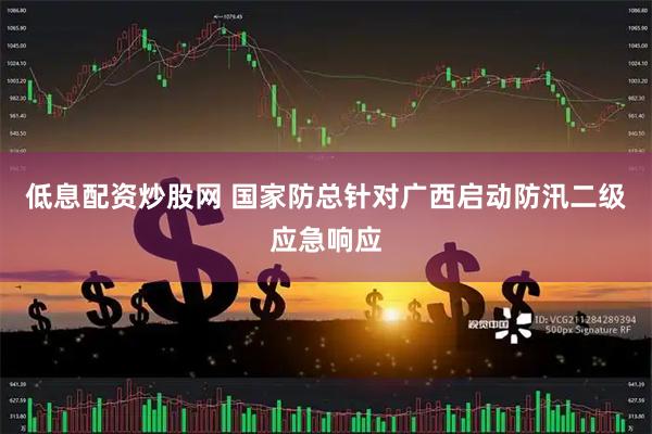 低息配资炒股网 国家防总针对广西启动防汛二级应急响应