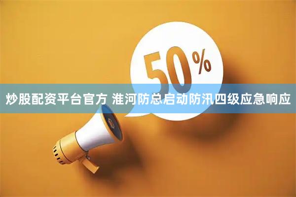 炒股配资平台官方 淮河防总启动防汛四级应急响应