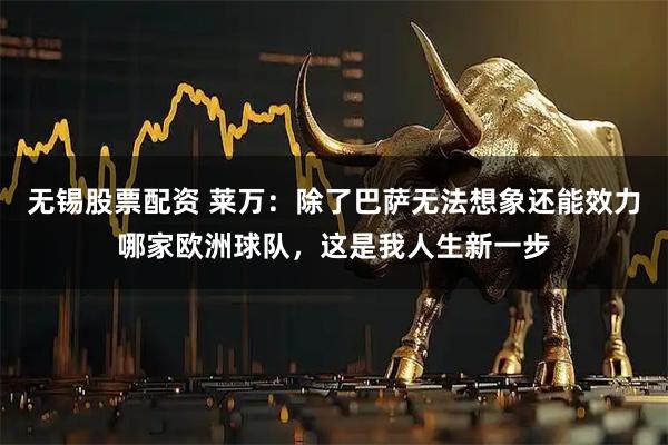 无锡股票配资 莱万：除了巴萨无法想象还能效力哪家欧洲球队，这是我人生新一步