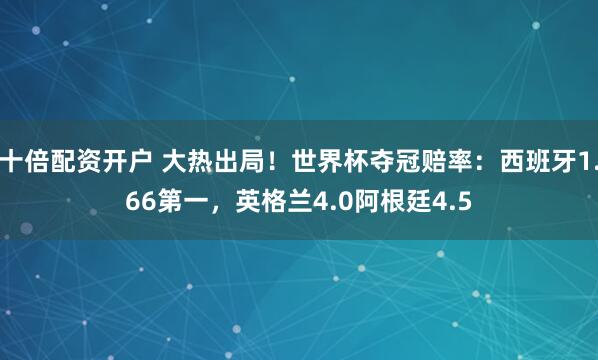 十倍配资开户 大热出局！世界杯夺冠赔率：西班牙1.66第一，英格兰4.0阿根廷4.5
