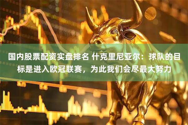 国内股票配资实盘排名 什克里尼亚尔：球队的目标是进入欧冠联赛，为此我们会尽最大努力