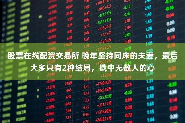 股票在线配资交易所 晚年坚持同床的夫妻，最后大多只有2种结局，戳中无数人的心