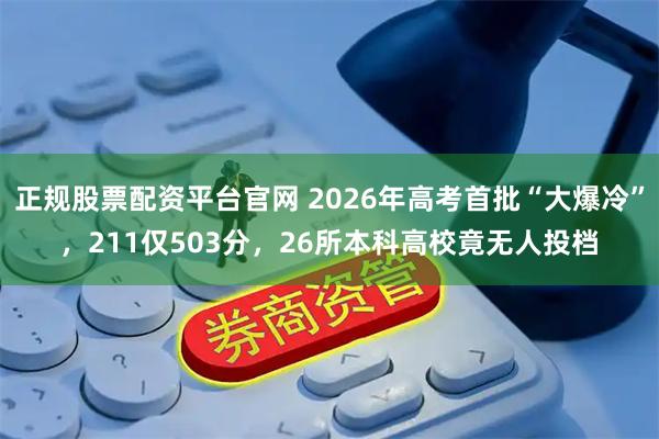 正规股票配资平台官网 2026年高考首批“大爆冷”，211仅503分，26所本科高校竟无人投档