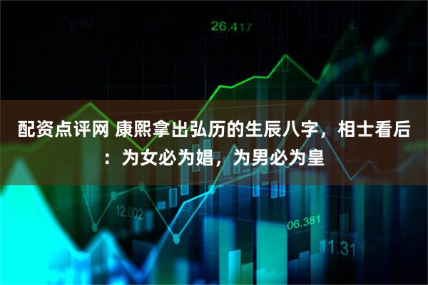 配资点评网 康熙拿出弘历的生辰八字，相士看后：为女必为娼，为男必为皇