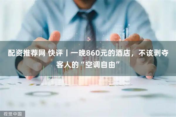 配资推荐网 快评丨一晚860元的酒店，不该剥夺客人的“空调自由”