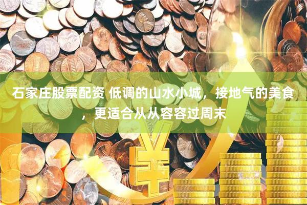 石家庄股票配资 低调的山水小城，接地气的美食，更适合从从容容过周末