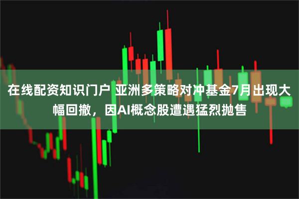在线配资知识门户 亚洲多策略对冲基金7月出现大幅回撤，因AI概念股遭遇猛烈抛售