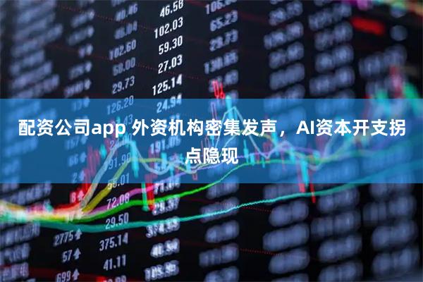 配资公司app 外资机构密集发声，AI资本开支拐点隐现