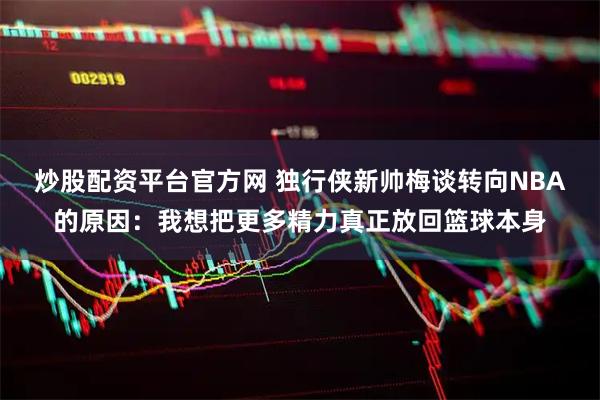 炒股配资平台官方网 独行侠新帅梅谈转向NBA的原因：我想把更多精力真正放回篮球本身