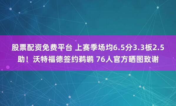 股票配资免费平台 上赛季场均6.5分3.3板2.5助！沃特福德签约鹈鹕 76人官方晒图致谢