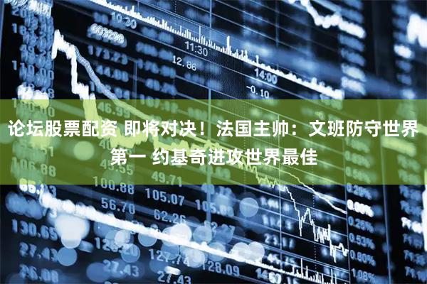 论坛股票配资 即将对决！法国主帅：文班防守世界第一 约基奇进攻世界最佳