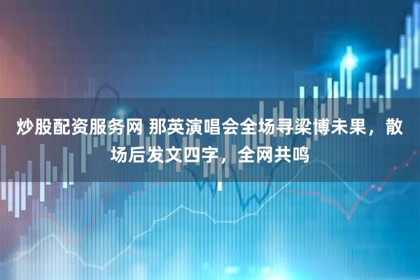 炒股配资服务网 那英演唱会全场寻梁博未果，散场后发文四字，全网共鸣