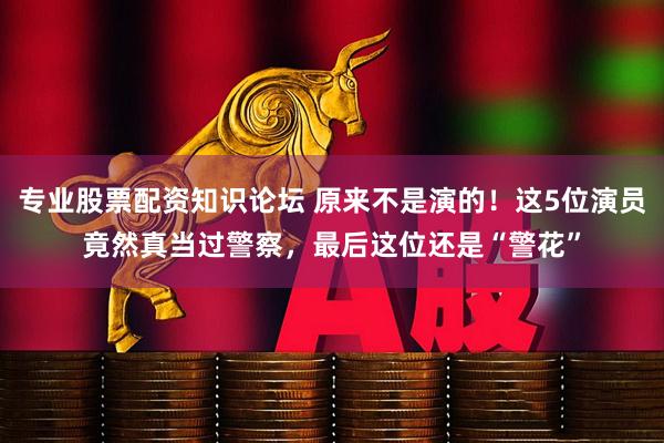专业股票配资知识论坛 原来不是演的！这5位演员竟然真当过警察，最后这位还是“警花”