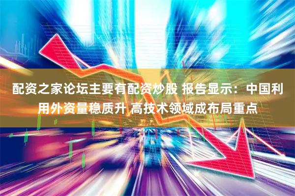 配资之家论坛主要有配资炒股 报告显示：中国利用外资量稳质升 高技术领域成布局重点